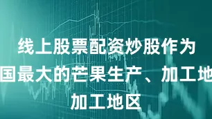 线上股票配资炒股作为全国最大的芒果生产、加工地区