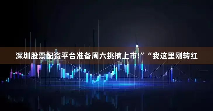 深圳股票配资平台准备周六挑摘上市!”“我这里刚转红
