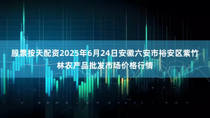 股票按天配资2025年6月24日安徽六安市裕安区紫竹林农产品批发市场价格行情
