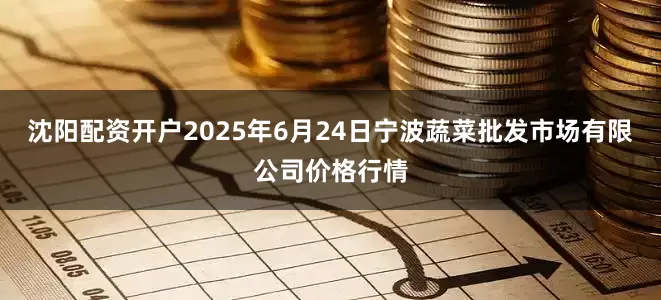 沈阳配资开户2025年6月24日宁波蔬菜批发市场有限公司价格行情