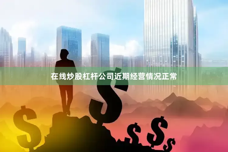 在线炒股杠杆公司近期经营情况正常