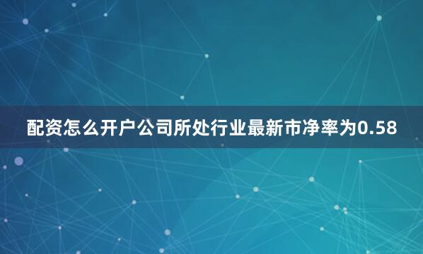 配资怎么开户公司所处行业最新市净率为0.58