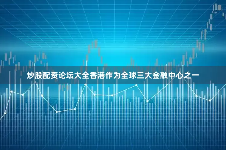 炒股配资论坛大全香港作为全球三大金融中心之一