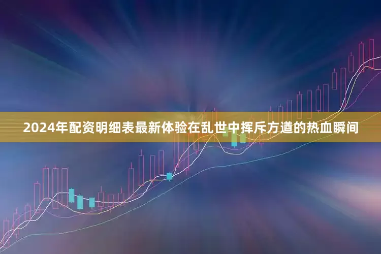 2024年配资明细表最新体验在乱世中挥斥方遒的热血瞬间