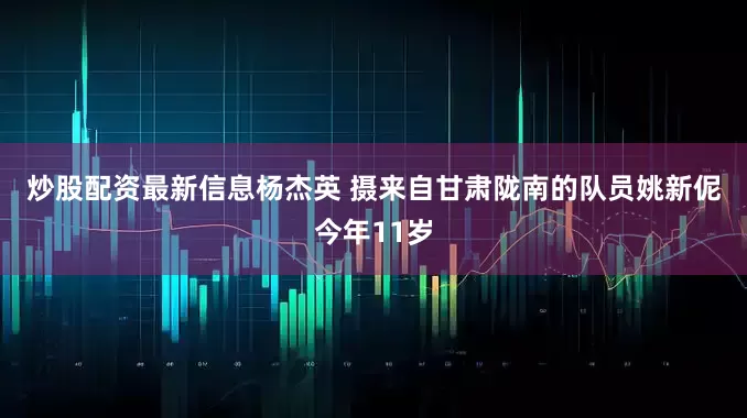 炒股配资最新信息　杨杰英 摄　　来自甘肃陇南的队员姚新伲今年11岁