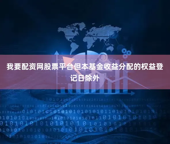 我要配资网股票平台但本基金收益分配的权益登记日除外