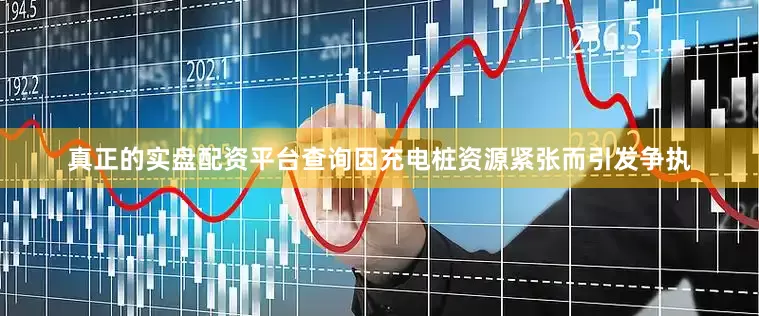 真正的实盘配资平台查询因充电桩资源紧张而引发争执