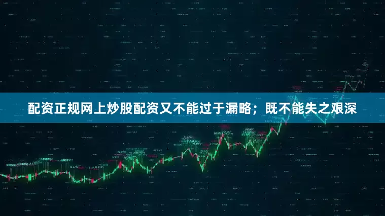 配资正规网上炒股配资又不能过于漏略；既不能失之艰深