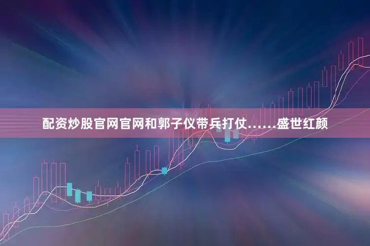 配资炒股官网官网和郭子仪带兵打仗……盛世红颜