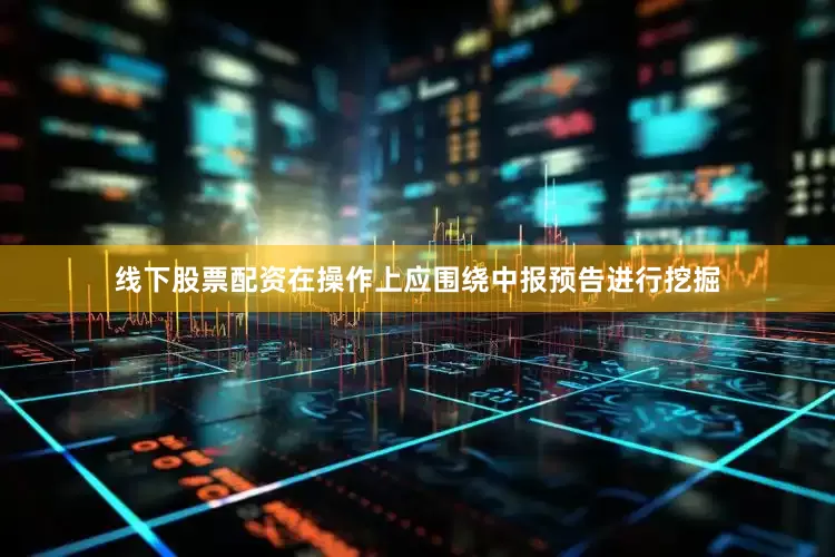 线下股票配资在操作上应围绕中报预告进行挖掘