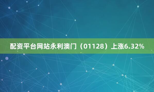 配资平台网站永利澳门（01128）上涨6.32%