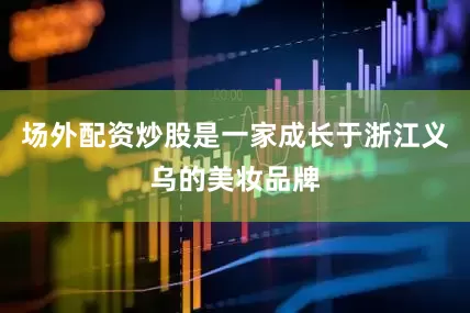 场外配资炒股是一家成长于浙江义乌的美妆品牌