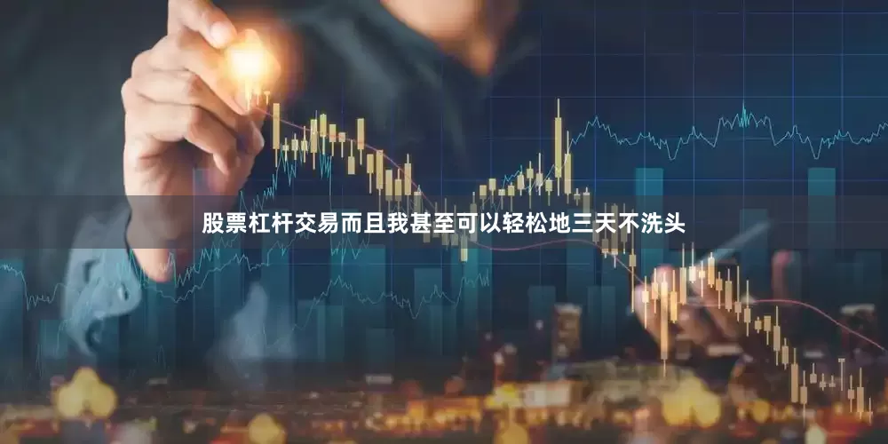 股票杠杆交易而且我甚至可以轻松地三天不洗头
