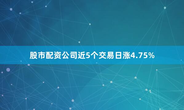 股市配资公司近5个交易日涨4.75%
