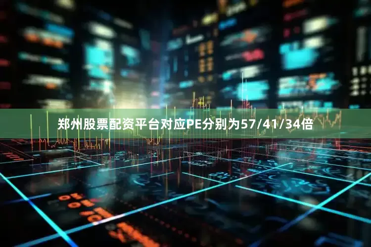 郑州股票配资平台对应PE分别为57/41/34倍