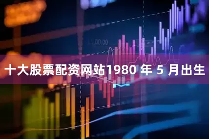 十大股票配资网站1980 年 5 月出生