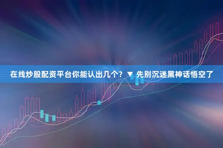 在线炒股配资平台你能认出几个？　　▼ 　　先别沉迷黑神话悟空了