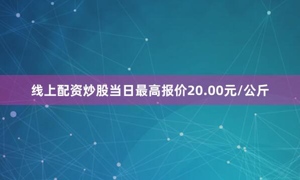 线上配资炒股当日最高报价20.00元/公斤