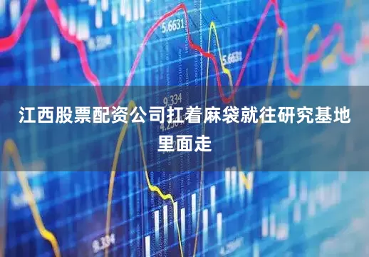 江西股票配资公司扛着麻袋就往研究基地里面走