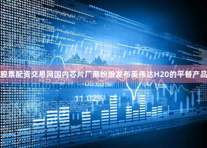 股票配资交易网国内芯片厂商纷纷发布英伟达H20的平替产品