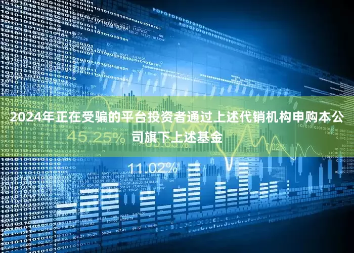 2024年正在受骗的平台投资者通过上述代销机构申购本公司旗下上述基金