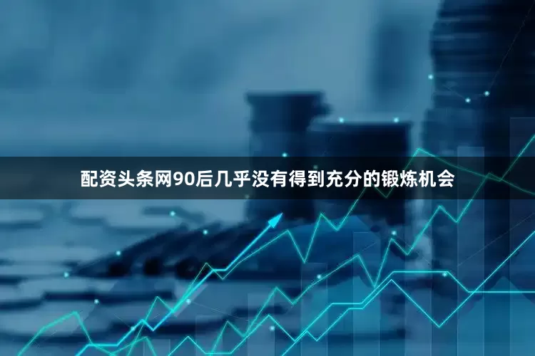 配资头条网90后几乎没有得到充分的锻炼机会