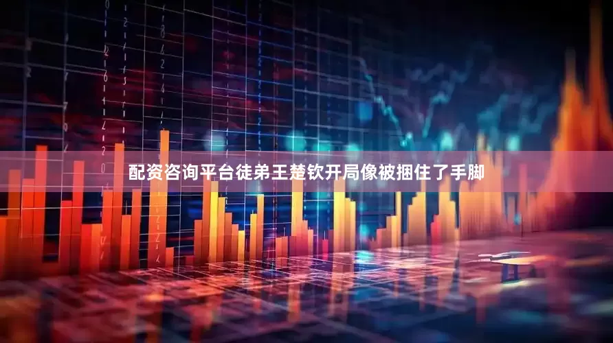 配资咨询平台徒弟王楚钦开局像被捆住了手脚