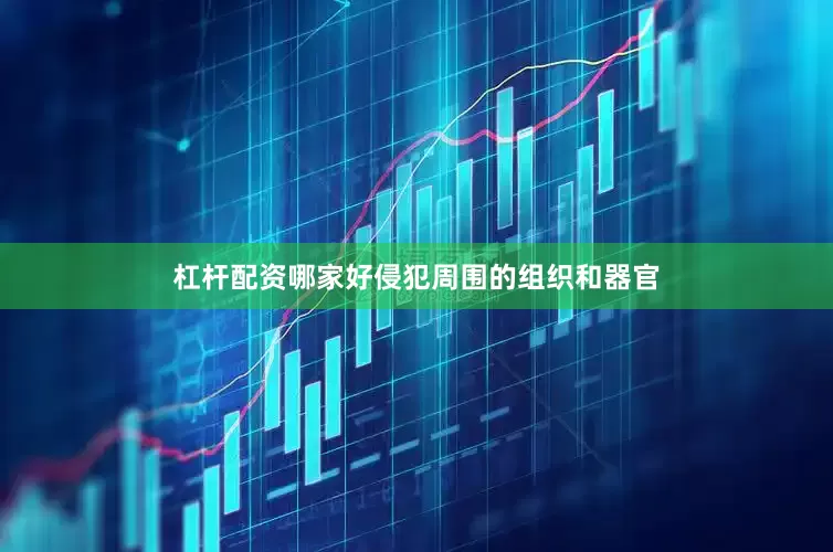 杠杆配资哪家好侵犯周围的组织和器官
