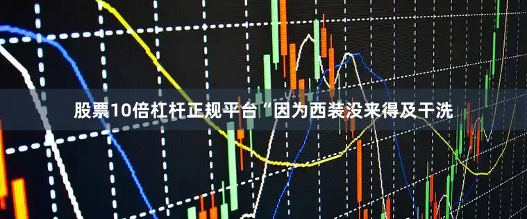 股票10倍杠杆正规平台“因为西装没来得及干洗