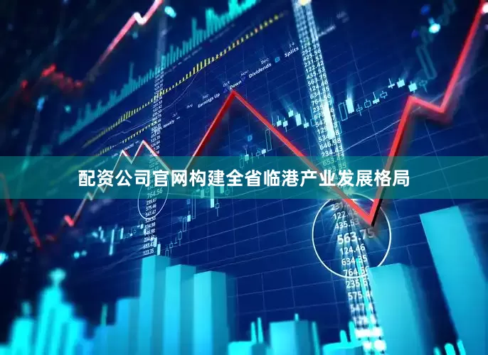 配资公司官网构建全省临港产业发展格局