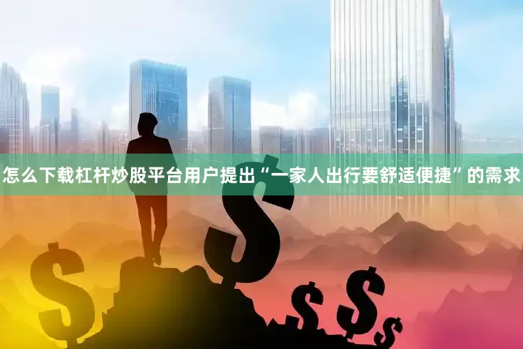 怎么下载杠杆炒股平台用户提出“一家人出行要舒适便捷”的需求