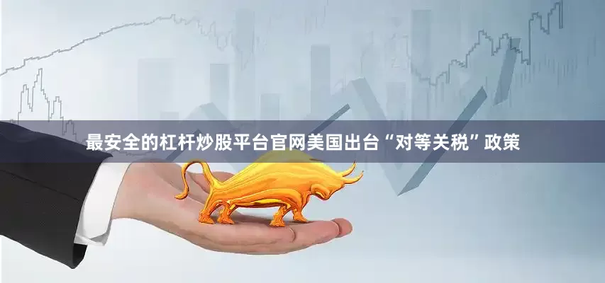 最安全的杠杆炒股平台官网美国出台“对等关税”政策