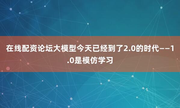 在线配资论坛大模型今天已经到了2.0的时代——1.0是模仿学习