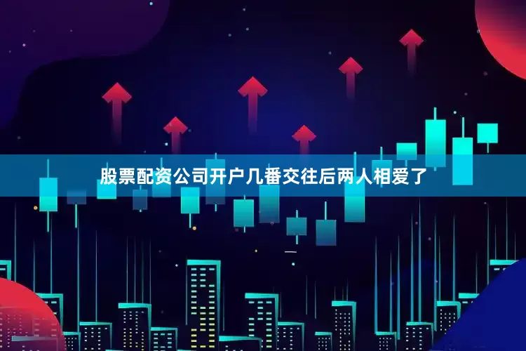 股票配资公司开户几番交往后两人相爱了
