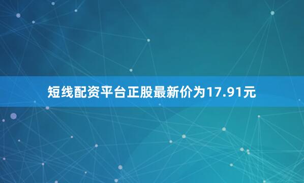 短线配资平台正股最新价为17.91元