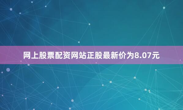 网上股票配资网站正股最新价为8.07元