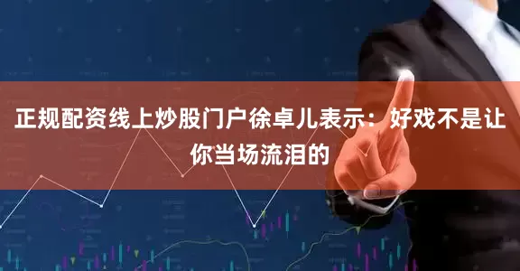 正规配资线上炒股门户徐卓儿表示：好戏不是让你当场流泪的