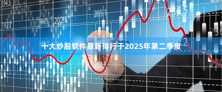 十大炒股软件最新排行于2025年第二季度