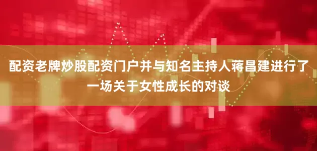 配资老牌炒股配资门户并与知名主持人蒋昌建进行了一场关于女性成长的对谈