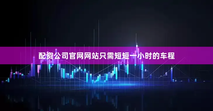 配资公司官网网站只需短短一小时的车程