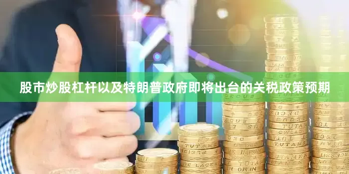 股市炒股杠杆以及特朗普政府即将出台的关税政策预期