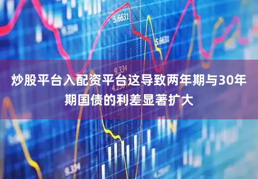 炒股平台入配资平台这导致两年期与30年期国债的利差显著扩大