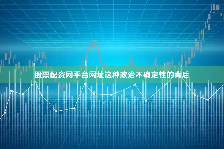 股票配资网平台网址这种政治不确定性的背后