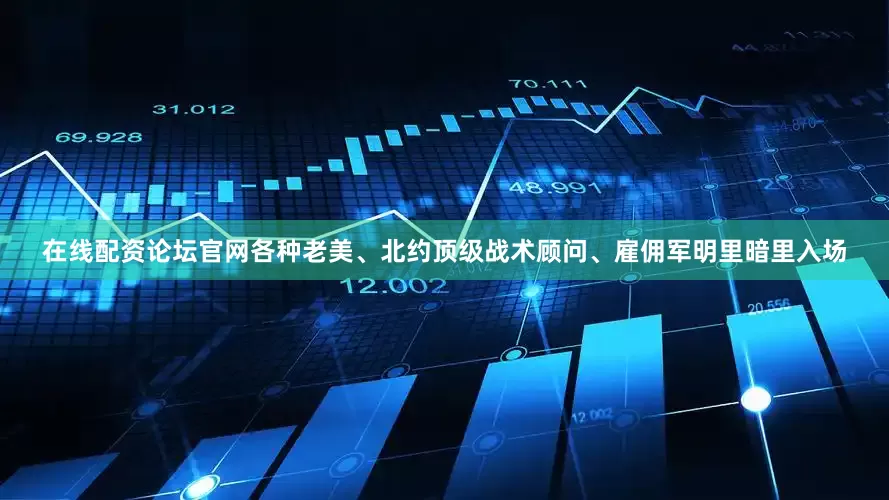 在线配资论坛官网各种老美、北约顶级战术顾问、雇佣军明里暗里入场