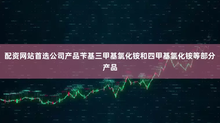 配资网站首选公司产品苄基三甲基氯化铵和四甲基氯化铵等部分产品