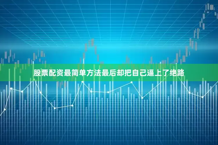 股票配资最简单方法最后却把自己逼上了绝路
