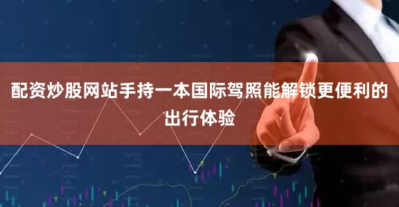 配资炒股网站手持一本国际驾照能解锁更便利的出行体验