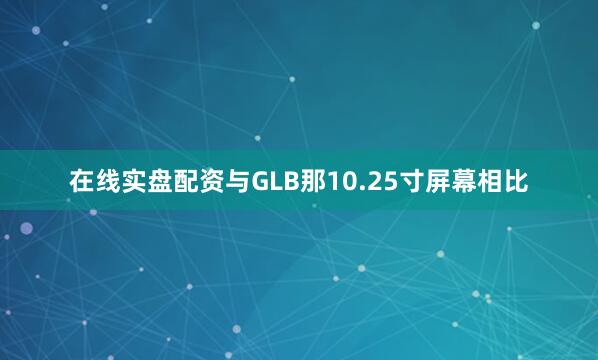 在线实盘配资与GLB那10.25寸屏幕相比
