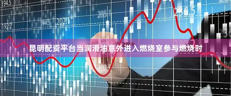 昆明配资平台当润滑油意外进入燃烧室参与燃烧时