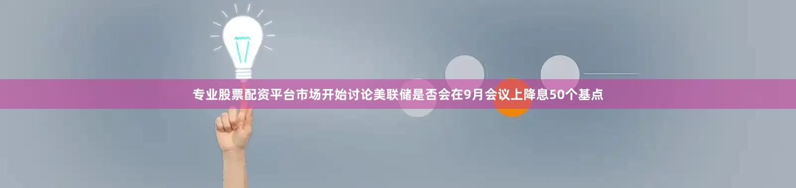 专业股票配资平台市场开始讨论美联储是否会在9月会议上降息50个基点